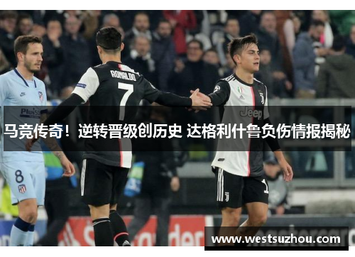 马竞传奇!逆转晋级创历史 达格利什鲁负伤情报揭秘